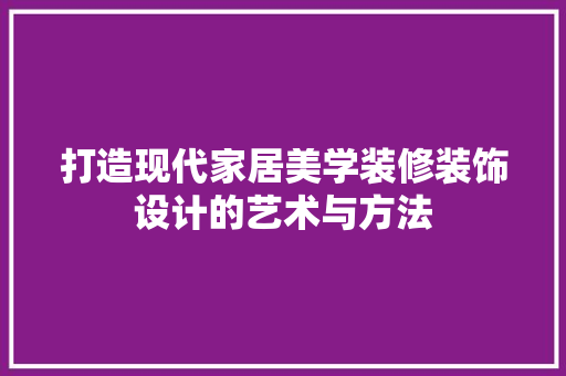 打造现代家居美学装修装饰设计的艺术与方法