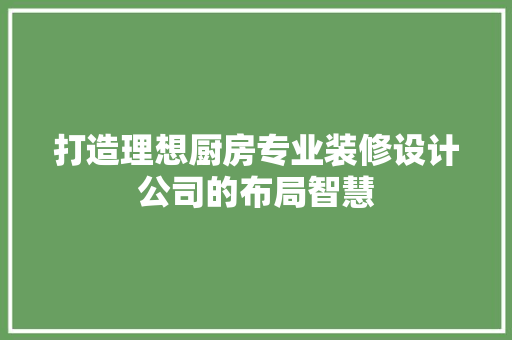 打造理想厨房专业装修设计公司的布局智慧
