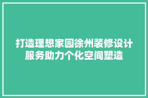 打造理想家园徐州装修设计服务助力个化空间塑造