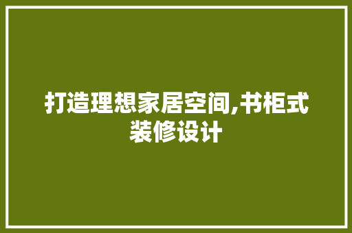 打造理想家居空间,书柜式装修设计