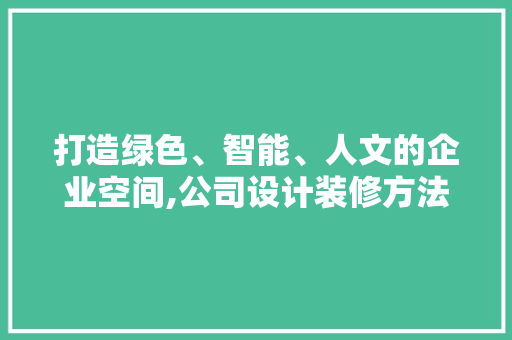 打造绿色、智能、人文的企业空间,公司设计装修方法