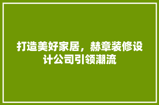 打造美好家居，赫章装修设计公司引领潮流