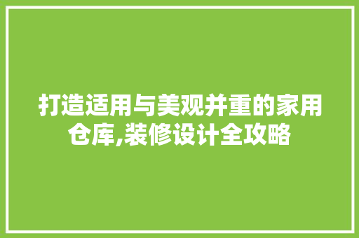 打造适用与美观并重的家用仓库,装修设计全攻略