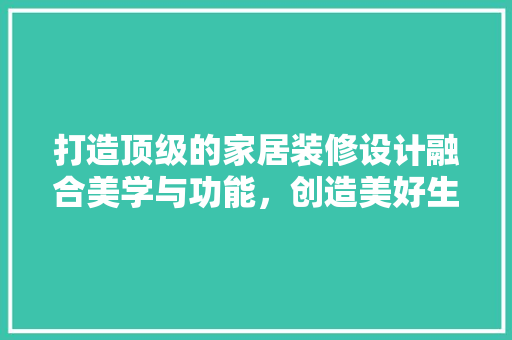 打造顶级的家居装修设计融合美学与功能，创造美好生活空间