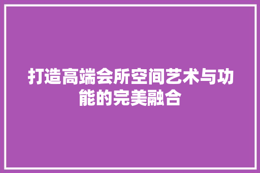打造高端会所空间艺术与功能的完美融合