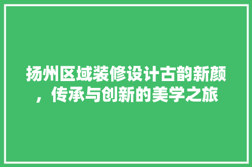 扬州区域装修设计古韵新颜，传承与创新的美学之旅