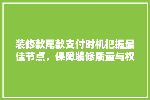 装修款尾款支付时机把握最佳节点，保障装修质量与权益