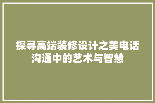 探寻高端装修设计之美电话沟通中的艺术与智慧
