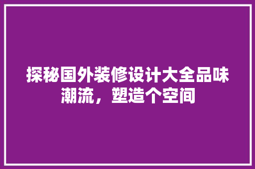探秘国外装修设计大全品味潮流，塑造个空间
