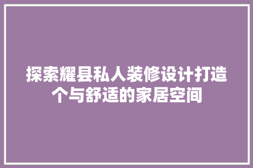 探索耀县私人装修设计打造个与舒适的家居空间