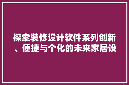 探索装修设计软件系列创新、便捷与个化的未来家居设计之路