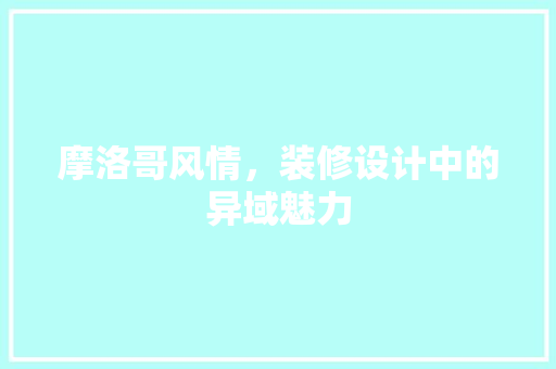 摩洛哥风情，装修设计中的异域魅力