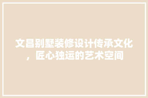 文昌别墅装修设计传承文化，匠心独运的艺术空间