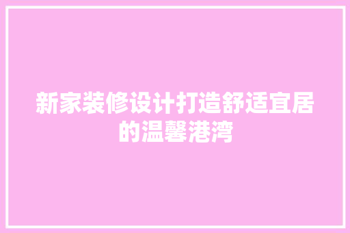 新家装修设计打造舒适宜居的温馨港湾