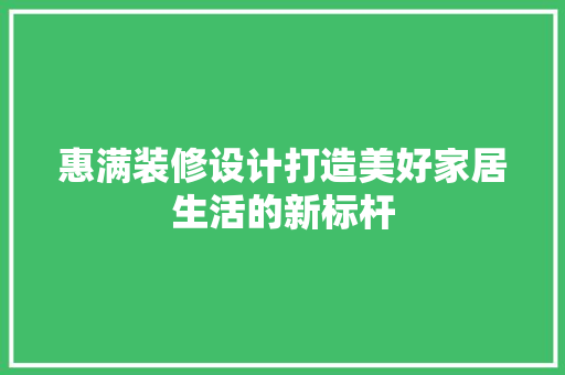 惠满装修设计打造美好家居生活的新标杆
