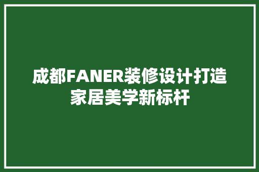 成都FANER装修设计打造家居美学新标杆