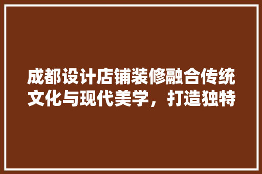 成都设计店铺装修融合传统文化与现代美学，打造独特商业空间  第1张