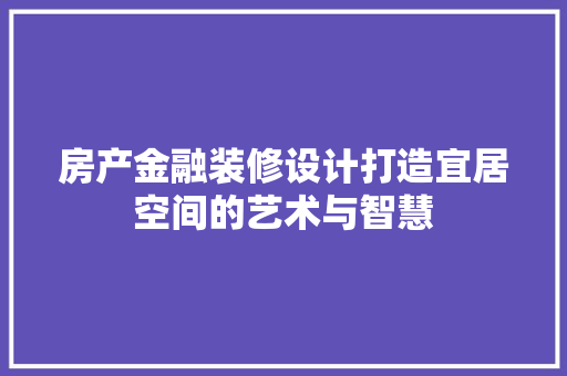 房产金融装修设计打造宜居空间的艺术与智慧