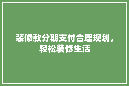 装修款分期支付合理规划，轻松装修生活