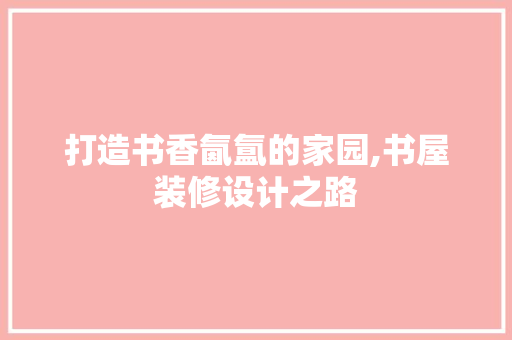 打造书香氤氲的家园,书屋装修设计之路