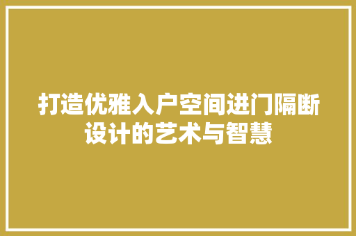 打造优雅入户空间进门隔断设计的艺术与智慧