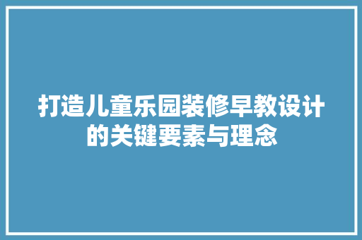 打造儿童乐园装修早教设计的关键要素与理念