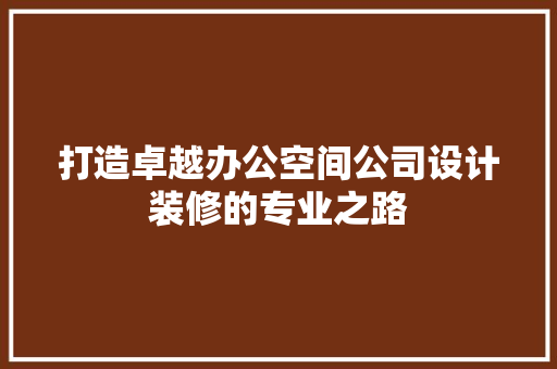 打造卓越办公空间公司设计装修的专业之路  第1张