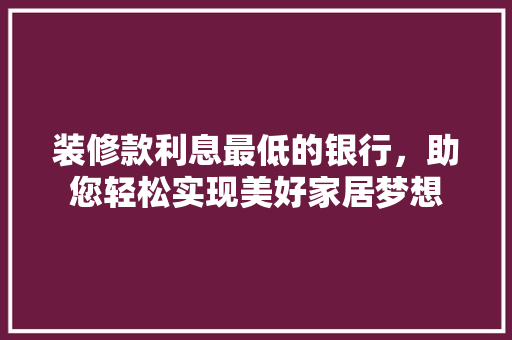 装修款利息最低的银行，助您轻松实现美好家居梦想