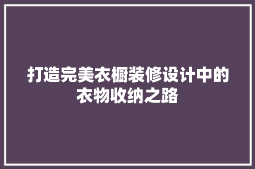 打造完美衣橱装修设计中的衣物收纳之路