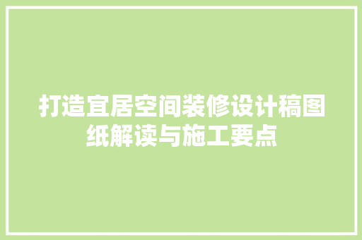 打造宜居空间装修设计稿图纸解读与施工要点