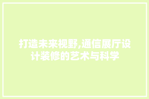 打造未来视野,通信展厅设计装修的艺术与科学