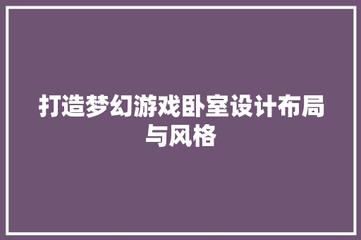 打造梦幻游戏卧室设计布局与风格