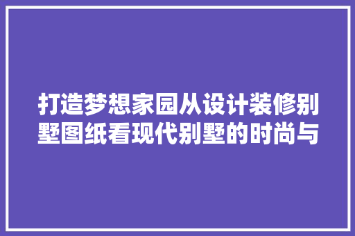 打造梦想家园从设计装修别墅图纸看现代别墅的时尚与适用