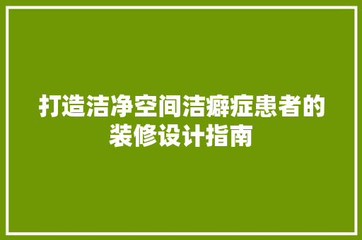 打造洁净空间洁癖症患者的装修设计指南