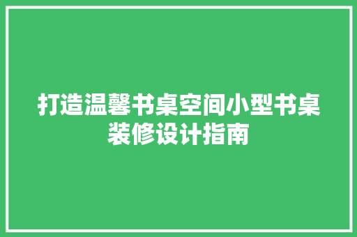 打造温馨书桌空间小型书桌装修设计指南