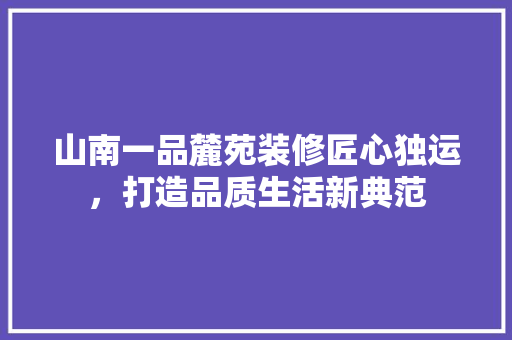 山南一品麓苑装修匠心独运，打造品质生活新典范