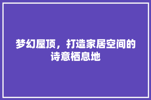 梦幻屋顶，打造家居空间的诗意栖息地