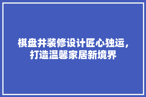 棋盘井装修设计匠心独运，打造温馨家居新境界