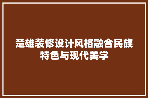 楚雄装修设计风格融合民族特色与现代美学