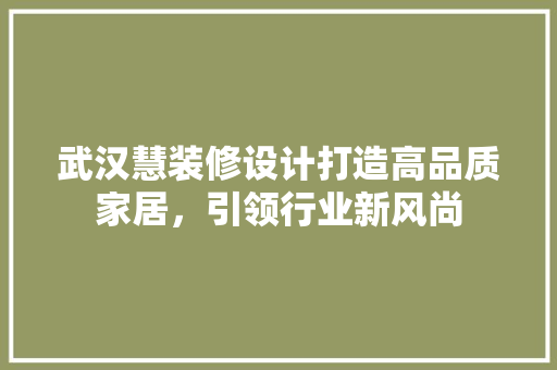 武汉慧装修设计打造高品质家居，引领行业新风尚