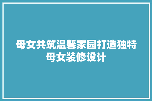 母女共筑温馨家园打造独特母女装修设计