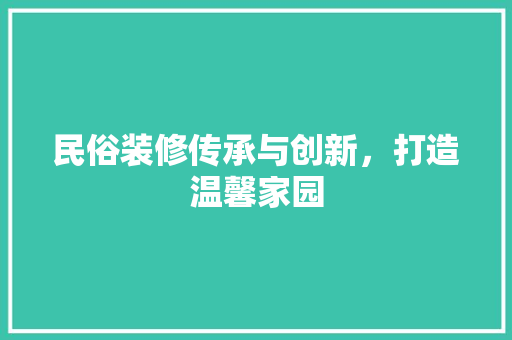 民俗装修传承与创新，打造温馨家园