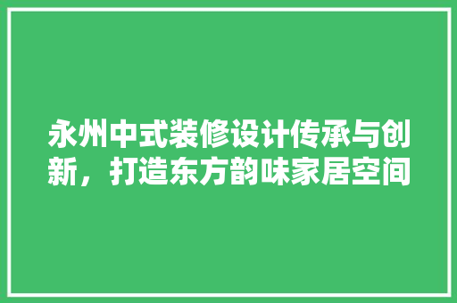 永州中式装修设计传承与创新，打造东方韵味家居空间