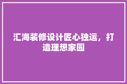 汇海装修设计匠心独运，打造理想家园