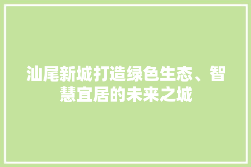 汕尾新城打造绿色生态、智慧宜居的未来之城