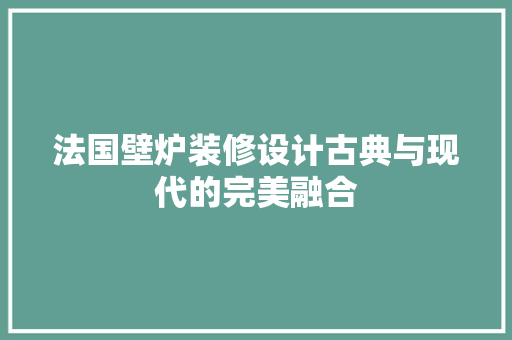 法国壁炉装修设计古典与现代的完美融合