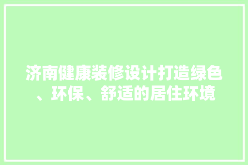 济南健康装修设计打造绿色、环保、舒适的居住环境