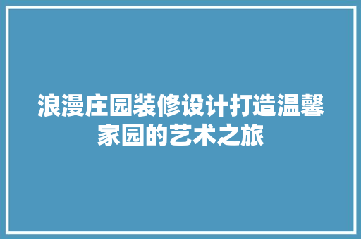 浪漫庄园装修设计打造温馨家园的艺术之旅