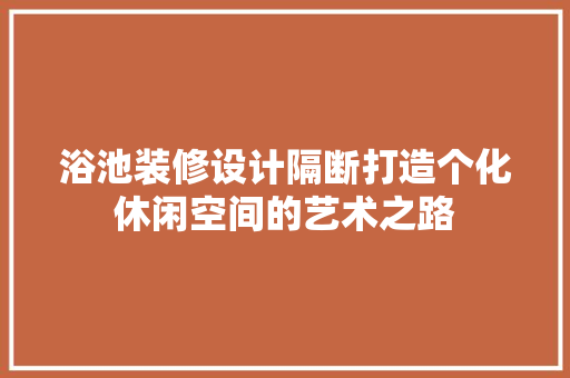 浴池装修设计隔断打造个化休闲空间的艺术之路