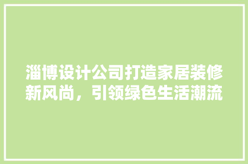 淄博设计公司打造家居装修新风尚，引领绿色生活潮流